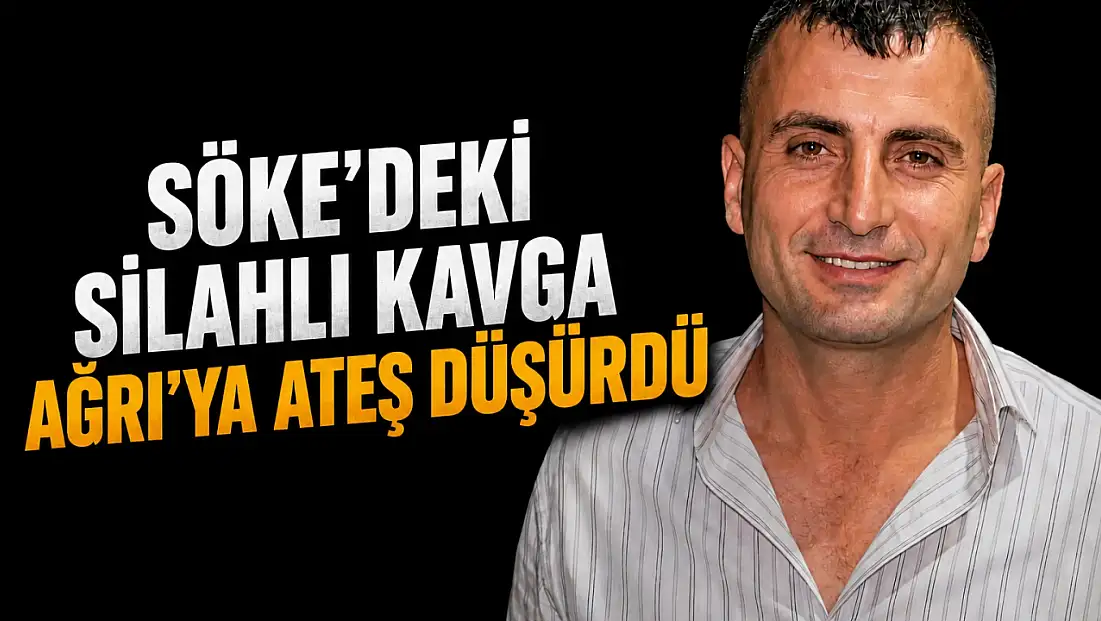 Söke'deki silahlı kavga Ağrı'ya ateş düşürdü