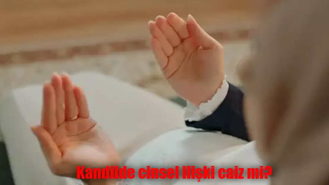 Kandilde cinsel ilişki caiz mi? Kandil Günü İlişkiye Girmek Günah mı? Kandilde Sevişmek Günah mı?