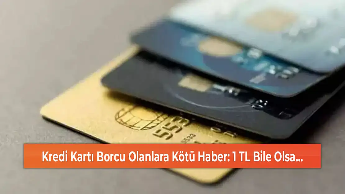 Kredi Kartı Borcu Olanlara Kötü Haber: 1 TL Bile Olsa...