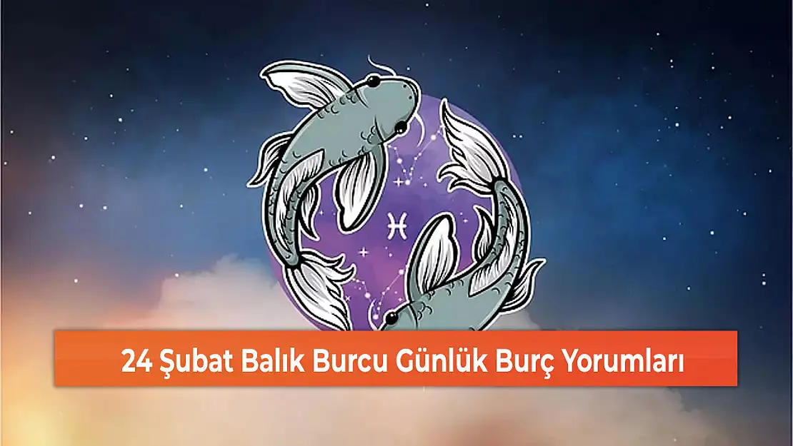 24 Şubat Balık Burcu Günlük Burç Yorumları
