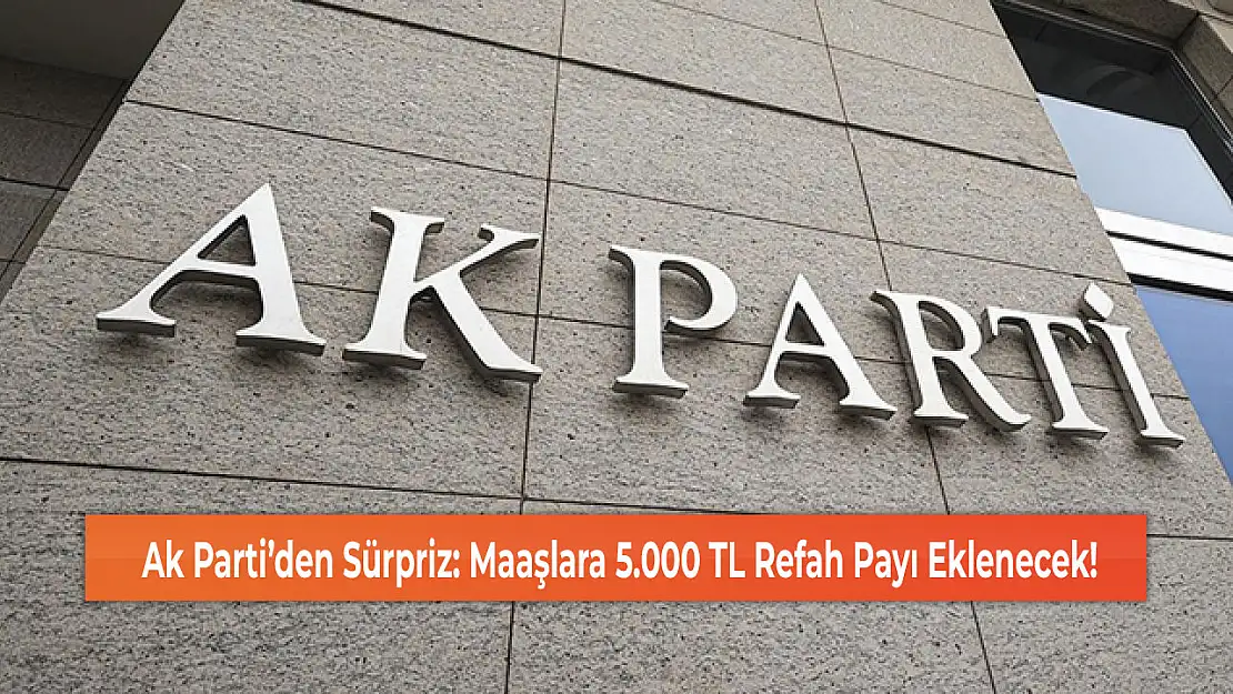 Ak Parti'den Sürpriz: Maaşlara 5.000 TL Refah Payı Eklenecek!