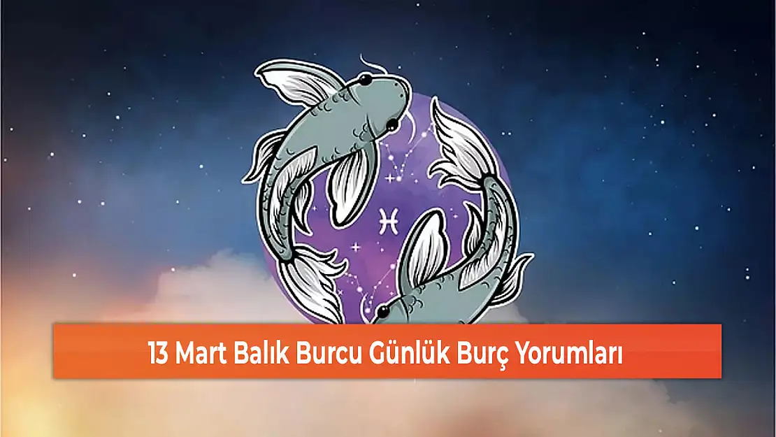 13 Mart Balık Burcu Günlük Burç Yorumları