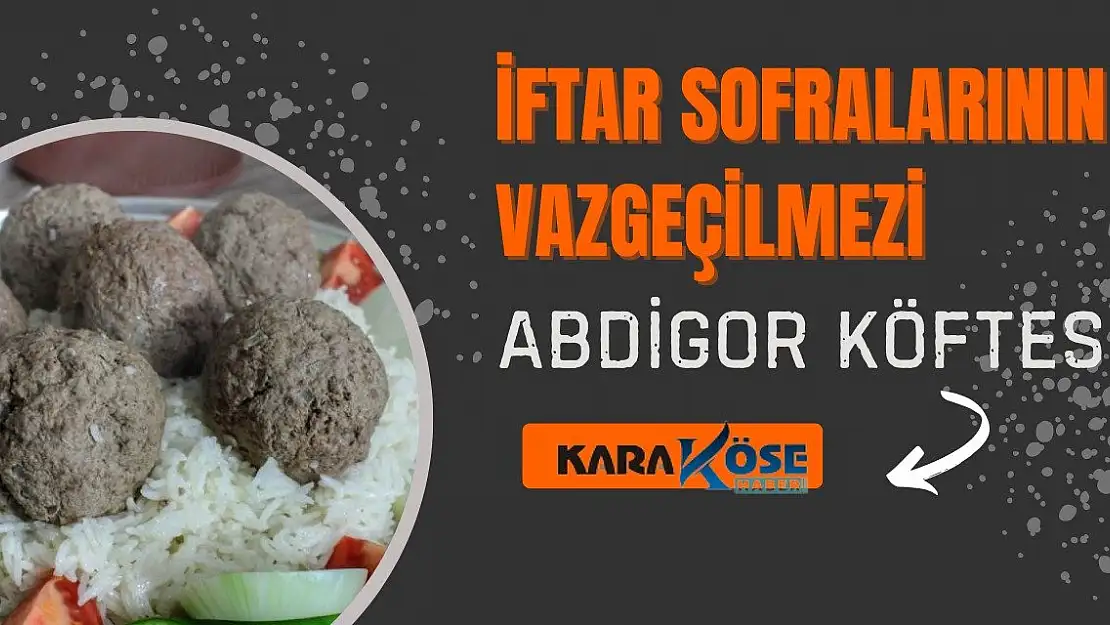İftar Sofralarının Vazgeçilmezi: Abdigor Köftesi