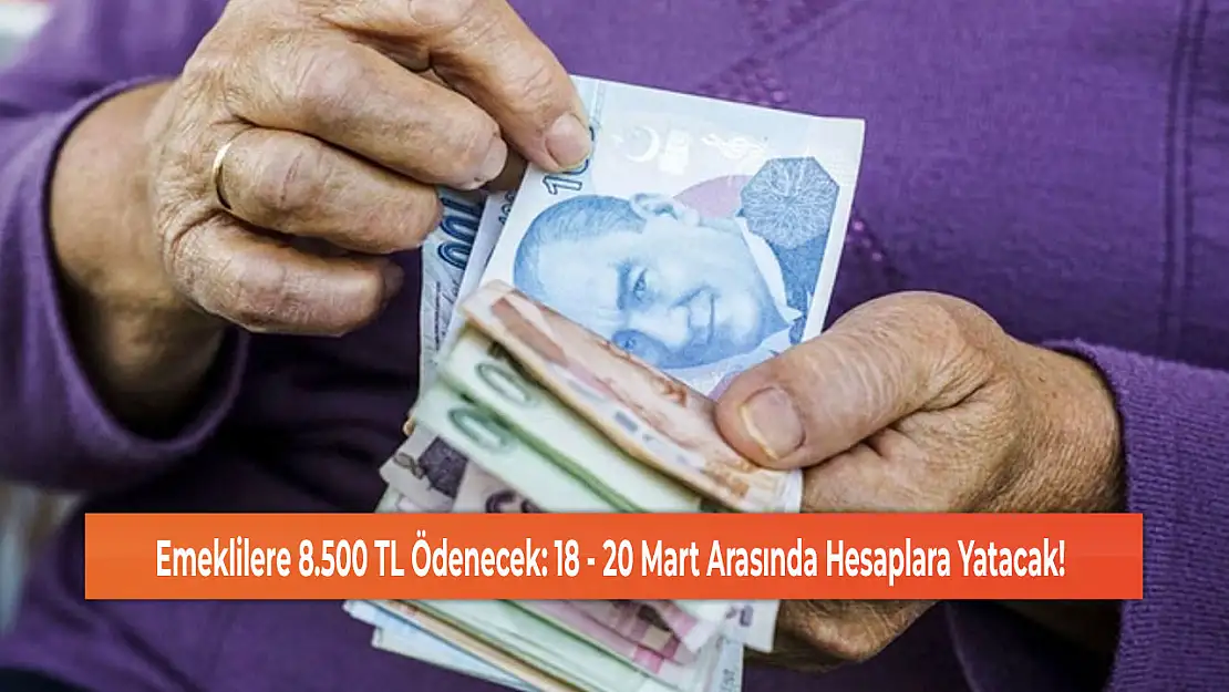 Emeklilere 8.500 TL Ödenecek: 18 - 20 Mart Arasında Hesaplara Yatacak!