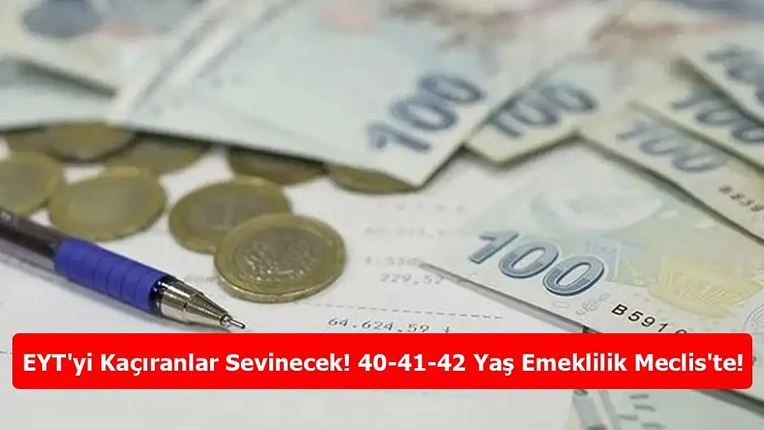 EYT'yi Kaçıranlar Sevinecek! 40-41-42 Yaş Emeklilik Meclis'te!