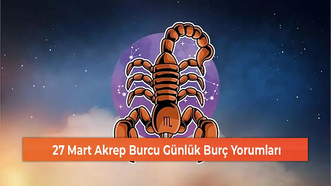 27 Mart Akrep Burcu Günlük Burç Yorumları