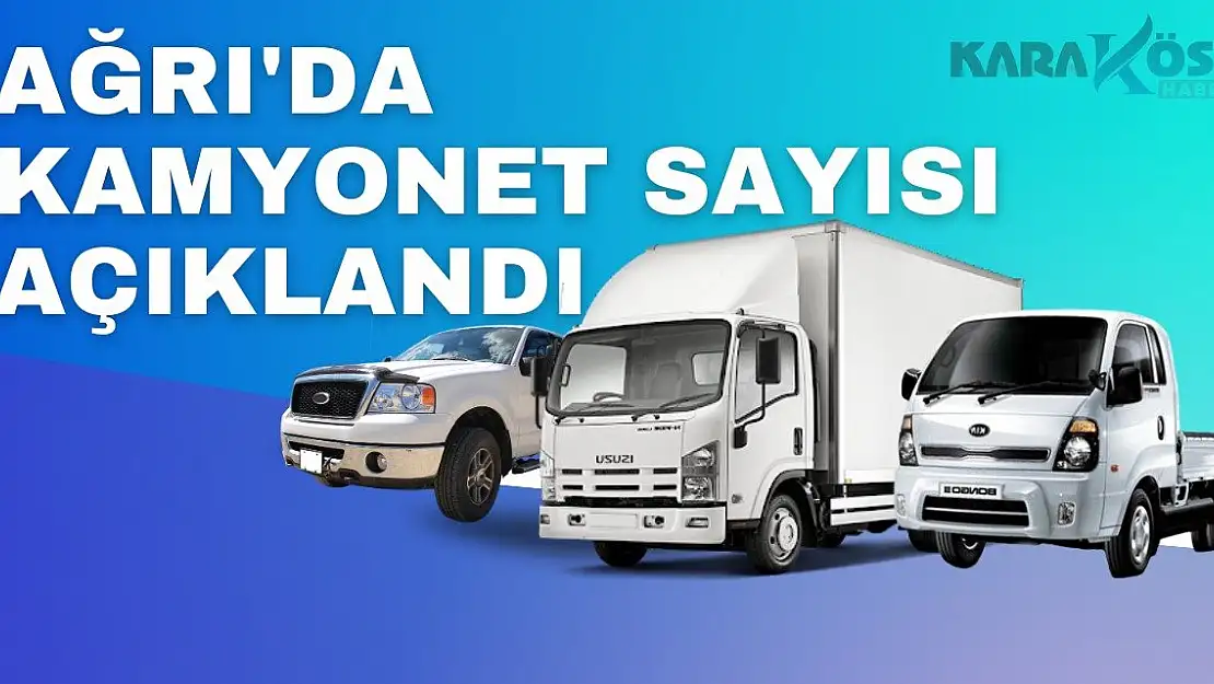 Ağrı'da Kamyonet Sayısı Açıklandı