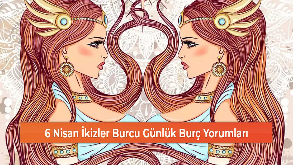 6 Nisan İkizler Burcu Günlük Burç Yorumları