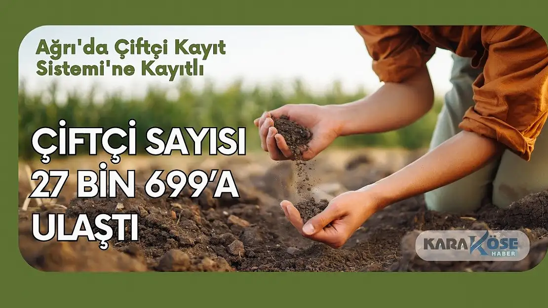 Ağrı'da Çiftçi Kayıt Sistemi'ne Kayıtlı Çiftçi Sayısı 27 bin 699'a Ulaştı