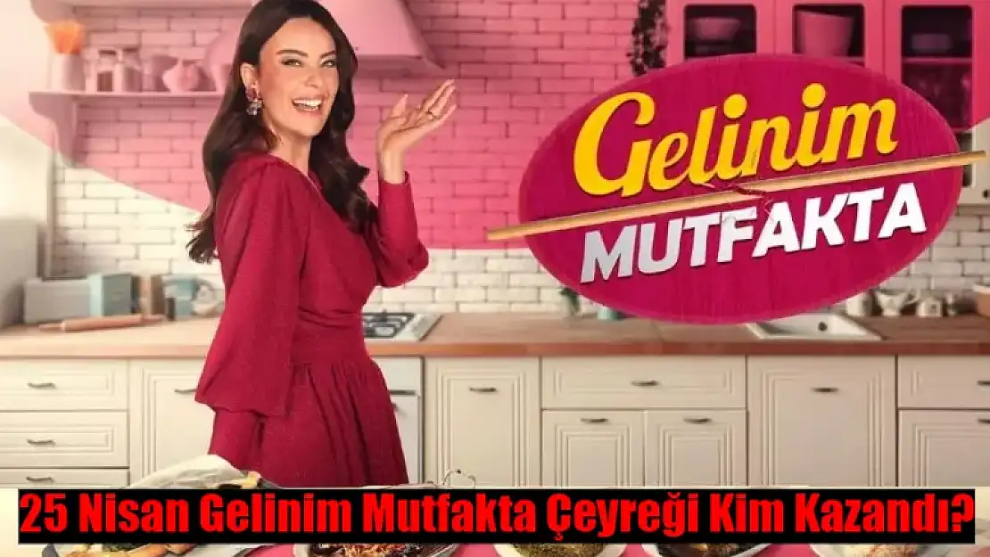 Gelinim Mutfakta Bugün Kim Kazandı Çeyrek Altını? 25 Nisan Gelinim Mutfakta Kim 1. Oldu?