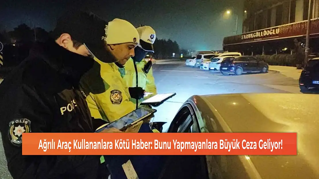 Ağrılı Araç Kullananlara Kötü Haber: Bunu Yapmayanlara Büyük Ceza Geliyor!