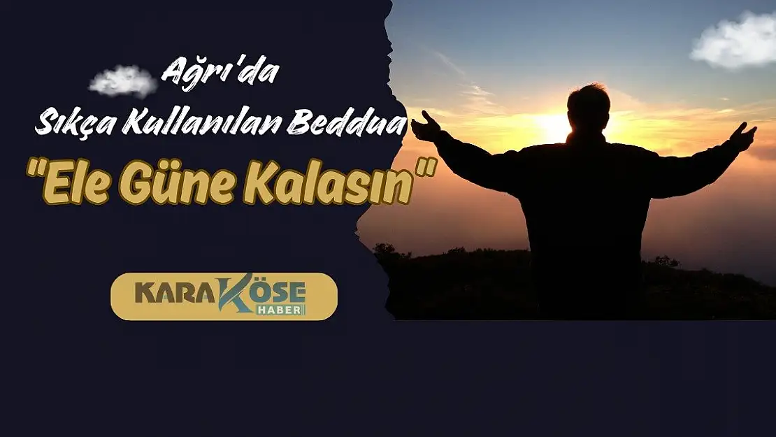 Ağrı'da Sıkça Kullanılan Beddua: 'Ele Güne Kalasın'