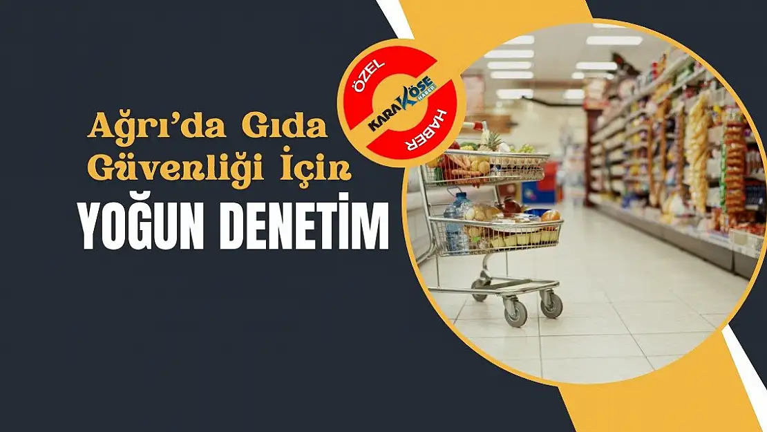 Ağrı'da Gıda Güvenliği İçin Yoğun Denetim