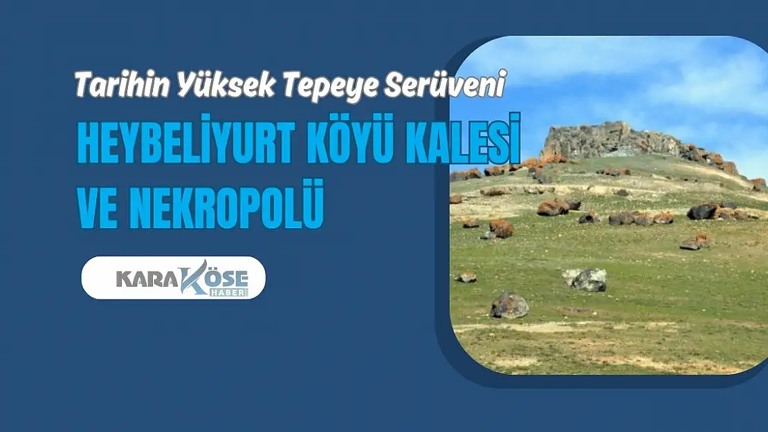 Tarihin Yüksek Tepeye Serüveni: Heybeliyurt Köyü Kalesi ve Nekropolü