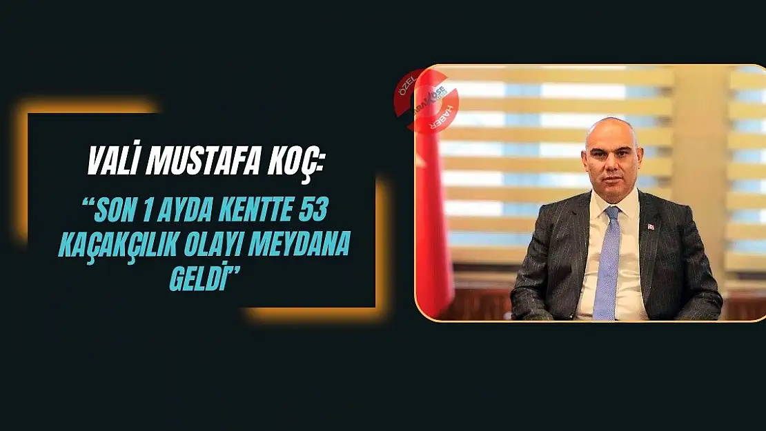 Vali Mustafa Koç: 'Son 1 ayda kentte 53 kaçakçılık olayı meydana geldi'