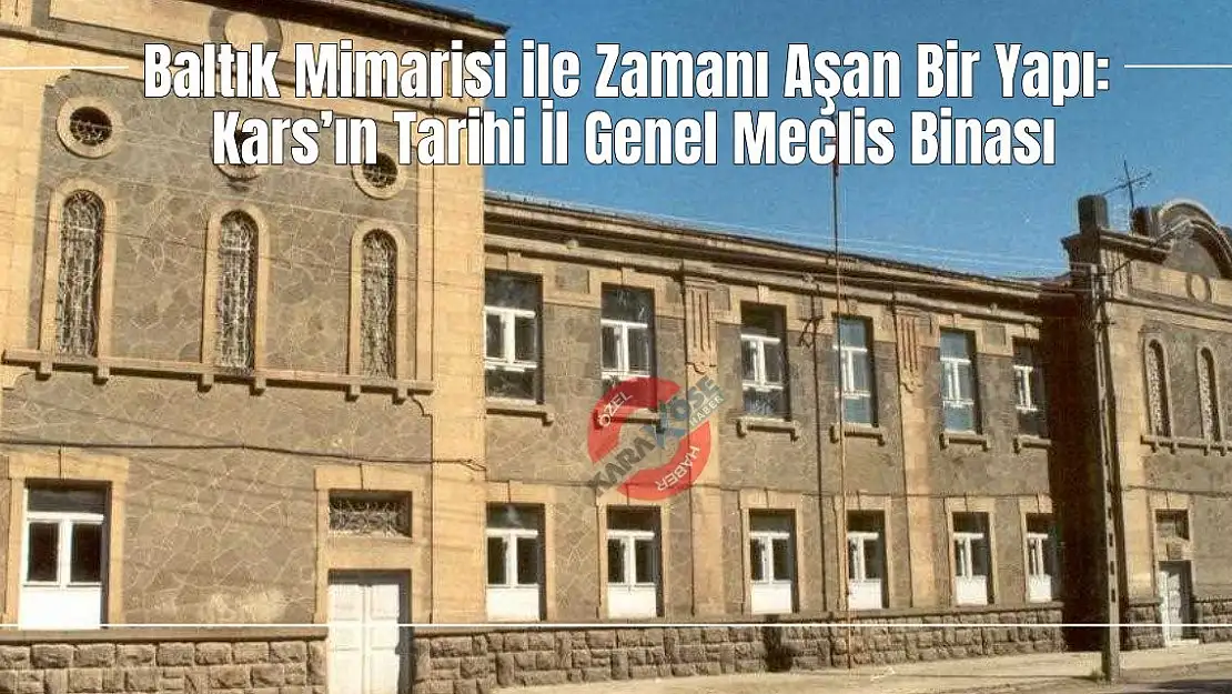 Baltık Mimarisi ile Zamanı Aşan Bir Yapı: Kars'ın Tarihi İl Genel Meclis Binası