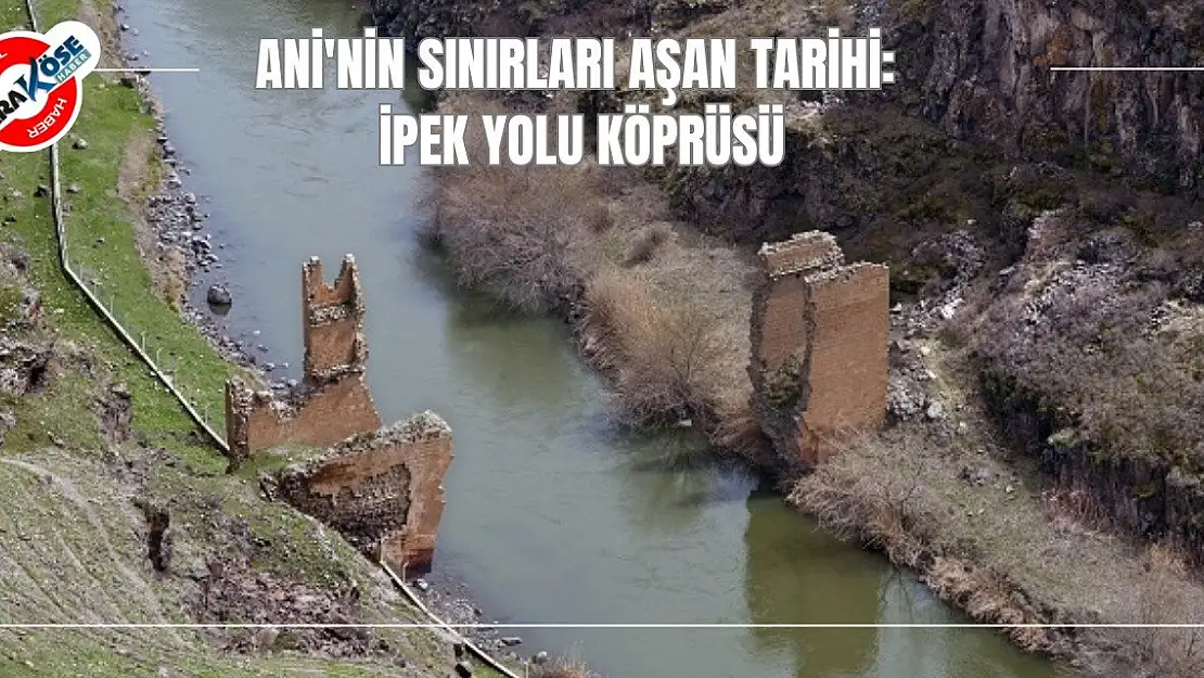 Ani'nin Sınırları Aşan Tarihi: İpek Yolu Köprüsü