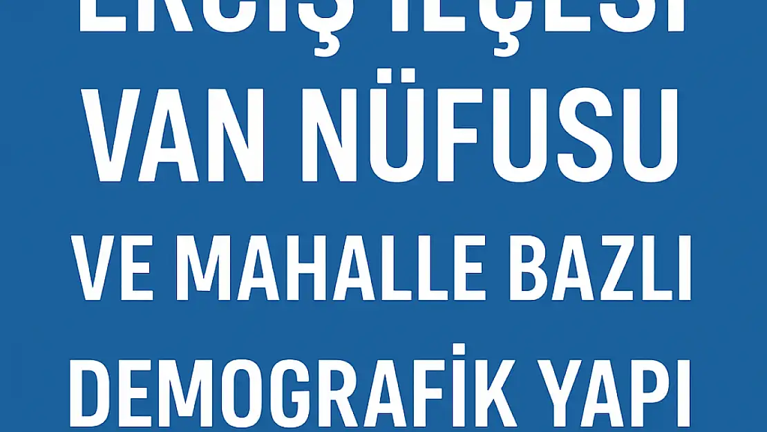 Erciş İlçesi Nüfusu Van Nüfusu ve Mahalle Bazlı Demografik Yapı