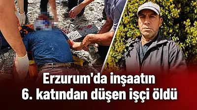 Erzurum'da inşaatın 6. katından düşen işçi hayatını kaybetti