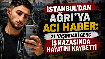 İstanbul'daki iş kazası Ağrı'yı yasa boğdu