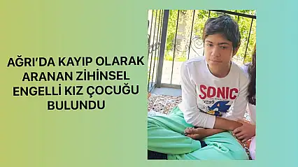 Ağrı'da kayıp olarak aranan zihinsel engelli kız çocuğu bulundu
