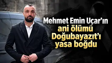 Mehmet Emin Uçar'ın ani ölümü Doğubayazıt'ı yasa boğdu