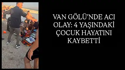 Van Gölü'nde acı olay: 4 yaşındaki çocuk hayatını kaybetti