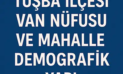 Tuşba İlçesi Nüfusu Van  ve Mahalle Bazlı Demografik Yapı