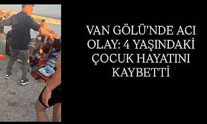 Van Gölü'nde acı olay: 4 yaşındaki çocuk hayatını kaybetti