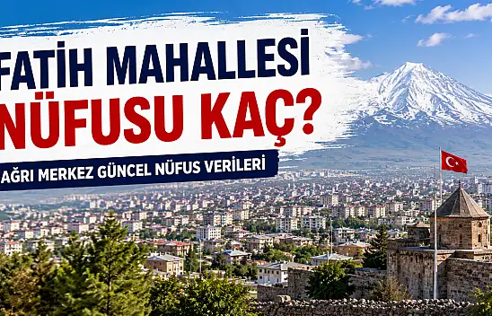 Fatih Mahallesi Nüfusu Kaç? Ağrı Merkez Güncel Nüfus Verileri