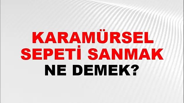 Karamürsel sepeti sanmak ne demek?