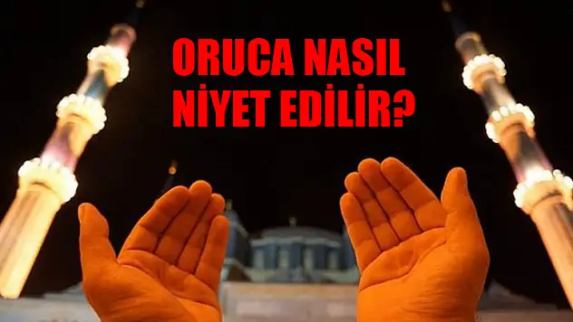 Oruç Nasıl Niyet Edilir? Oruç Niyeti Nasıl Getirilir? Ramazan Oruca Ne Zaman Niyet Edilir?