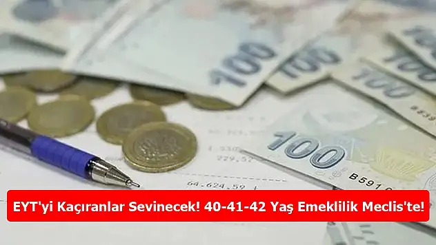 EYT'yi Kaçıranlar Sevinecek! 40-41-42 Yaş Emeklilik Meclis'te!