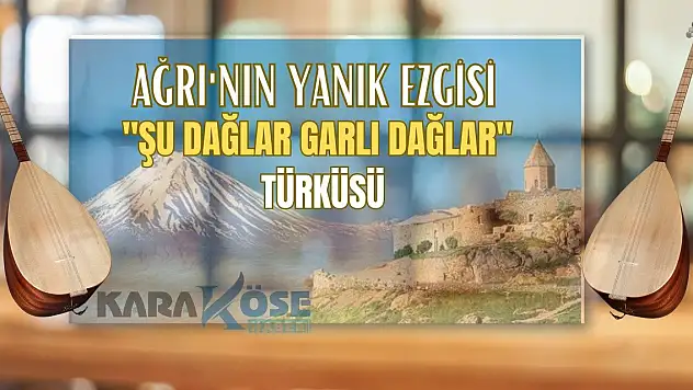 Ağrı'nın Yanık Ezgisi: Şu dağlar garlı dağlar gule türküsü