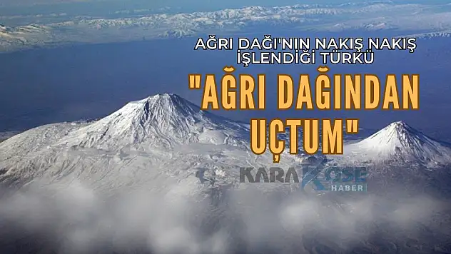 Ağrı Dağı'nın Nakış Nakış İşlendiği Türkü: Ağrı Dağından Uçtum