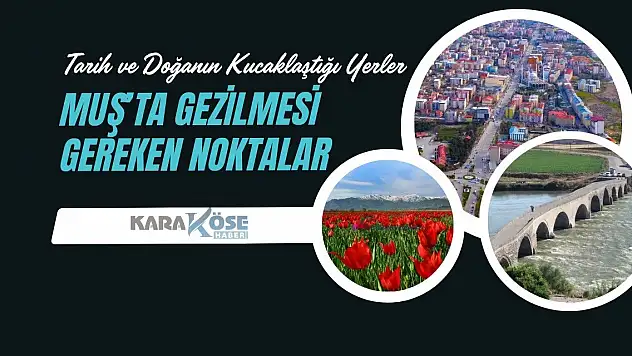 Tarih ve Doğanın Kucaklaştığı Yerler: Muş'ta Gezilmesi Gereken Noktalar