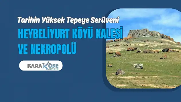 Tarihin Yüksek Tepeye Serüveni: Heybeliyurt Köyü Kalesi ve Nekropolü