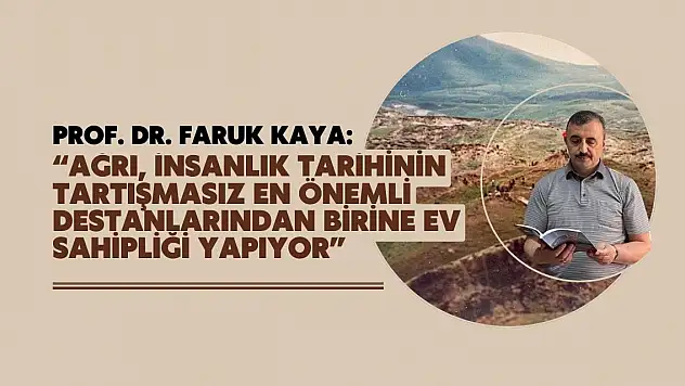 Prof. Dr. Faruk Kaya: 'Ağrı, insanlık tarihinin tartışmasız en önemli destanlarından birine ev sahipliği yapıyor'