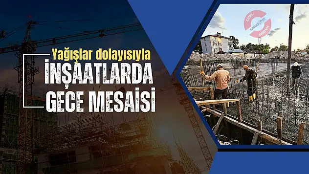 Yağışlar dolayısıyla inşaatlarda akşam mesaisi