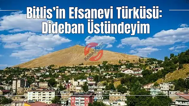 Bitlis'in Efsanevi Türküsü: Dideban Üstündeyim