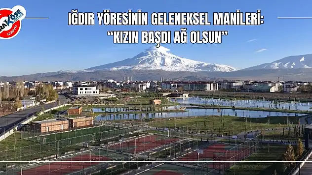 Iğdır Yöresinin Geleneksel Manileri: 'Kızın Başdı Ağ Olsun'