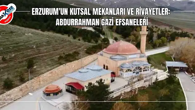 Erzurum'un Kutsal Mekanları ve Rivayetler: Abdurrahman Gazi Efsaneleri