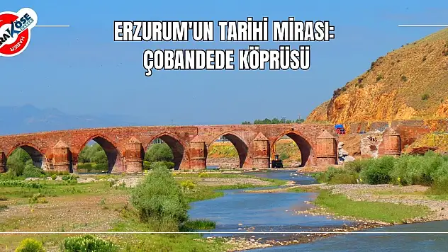Erzurum'un Tarihi Mirası: Çobandede Köprüsü