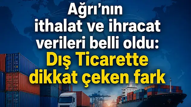 Ağrı'da dış ticarette dikkat çeken fark: İthalat ihracatı katladı