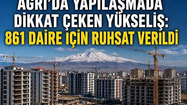 Ağrı'da yapılaşmada dikkat çeken yükseliş: 861 daire için ruhsat verildi