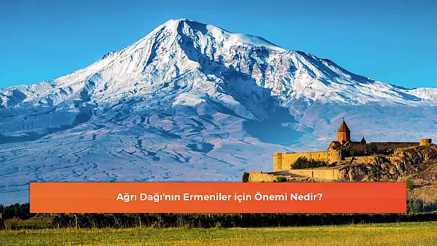 Ağrı Dağı'nın Ermeniler için Önemi Nedir?