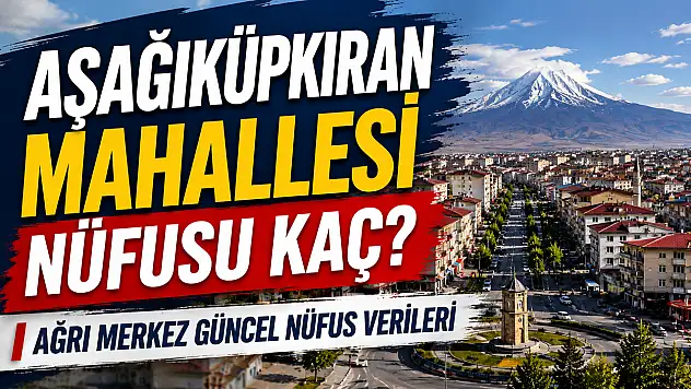 Aşağıküpkıran Mahallesi Nüfusu Kaç? Ağrı Merkez Güncel Nüfus Verileri