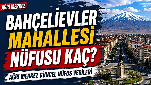 Bahçelievler Mahallesi Nüfusu Kaç? Ağrı Merkez Güncel Nüfus Verileri