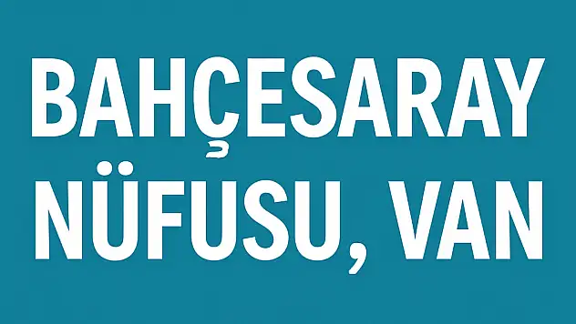Bahçesaray İlçesi Nüfusu Van ve Mahalle Bazlı Demografik Yapı