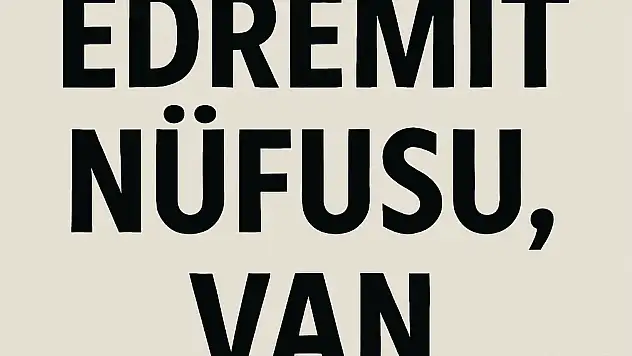 Edremit İlçesi Nüfusu Van ve Mahalle Bazlı Demografik Yapı